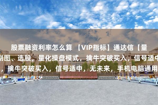 股票融资利率怎么算 【VIP指标】通达信【量化买入】指标，主图、副图、选股，量化操盘模式，擒牛突破买入，信号适中，无未来，手机电脑通用