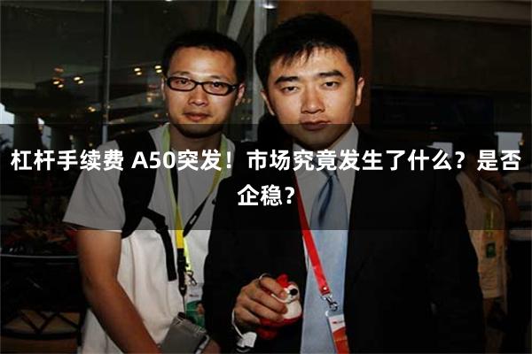 杠杆手续费 A50突发！市场究竟发生了什么？是否企稳？