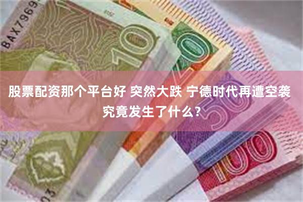 股票配资那个平台好 突然大跌 宁德时代再遭空袭 究竟发生了什么？