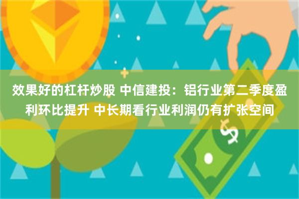 效果好的杠杆炒股 中信建投：铝行业第二季度盈利环比提升 中长期看行业利润仍有扩张空间