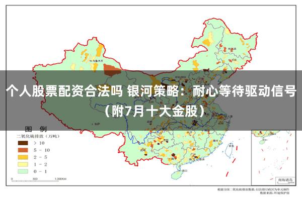 个人股票配资合法吗 银河策略：耐心等待驱动信号（附7月十大金股）