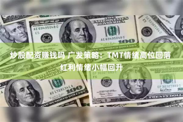 炒股配资赚钱吗 广发策略：TMT情绪高位回落 红利情绪小幅回升