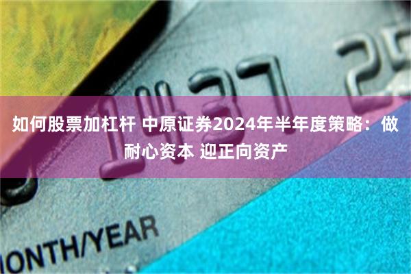 如何股票加杠杆 中原证券2024年半年度策略：做耐心资本 迎正向资产