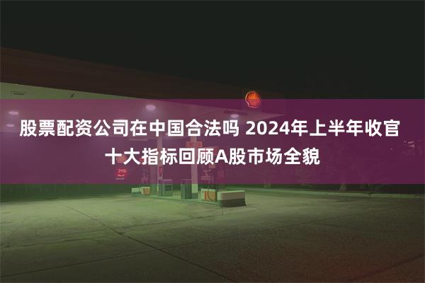 股票配资公司在中国合法吗 2024年上半年收官 十大指标回顾A股市场全貌