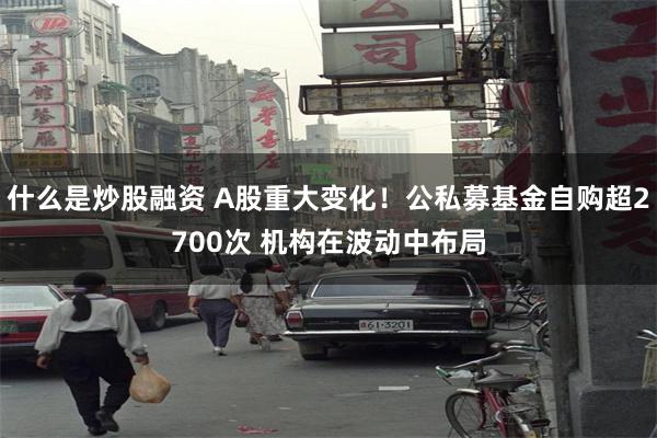 什么是炒股融资 A股重大变化！公私募基金自购超2700次 机构在波动中布局