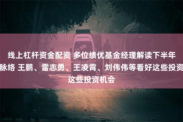 线上杠杆资金配资 多位绩优基金经理解读下半年投资脉络 王鹏、雷志勇、王凌霄、刘伟伟等看好这些投资机会