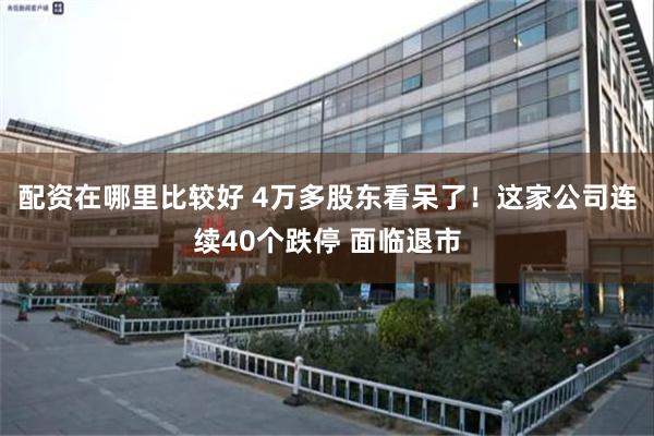 配资在哪里比较好 4万多股东看呆了！这家公司连续40个跌停 面临退市