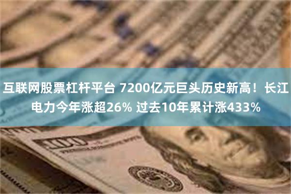 互联网股票杠杆平台 7200亿元巨头历史新高！长江电力今年涨超26% 过去10年累计涨433%