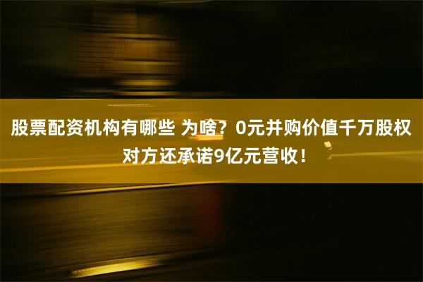 股票配资机构有哪些 为啥？0元并购价值千万股权 对方还承诺9亿元营收！