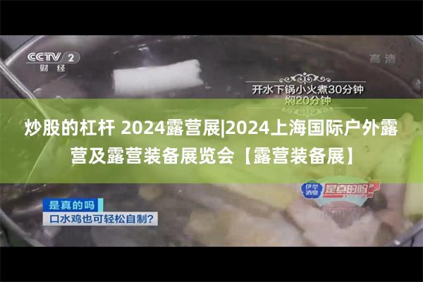 炒股的杠杆 2024露营展|2024上海国际户外露营及露营装备展览会【露营装备展】