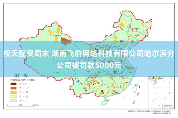 按天配资周末 湖南飞豹网络科技有限公司哈尔滨分公司被罚款5000元