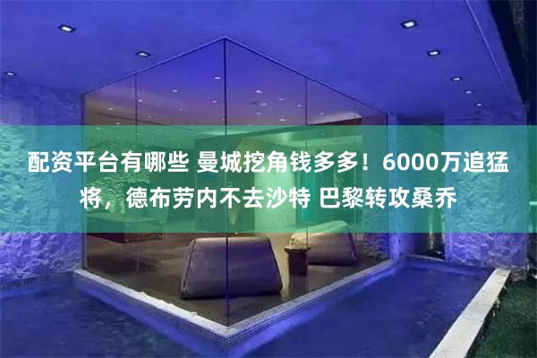 配资平台有哪些 曼城挖角钱多多！6000万追猛将，德布劳内不去沙特 巴黎转攻桑乔