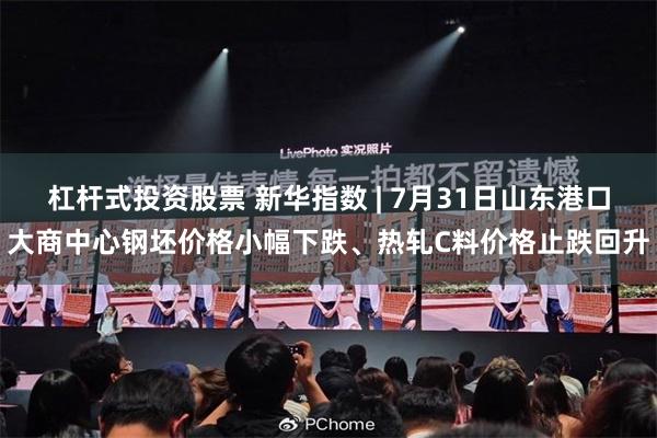 杠杆式投资股票 新华指数 | 7月31日山东港口大商中心钢坯价格小幅下跌、热轧C料价格止跌回升