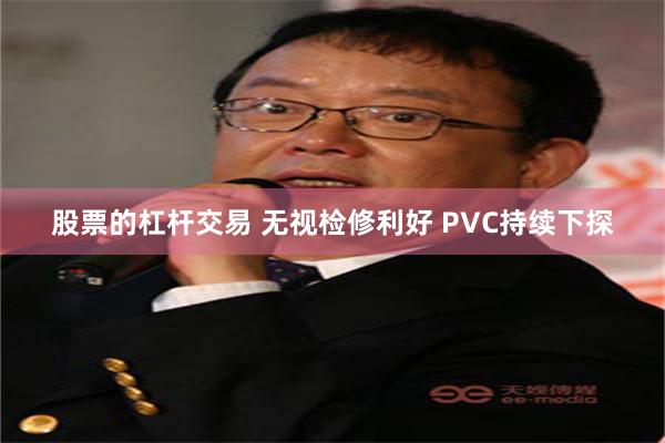 股票的杠杆交易 无视检修利好 PVC持续下探