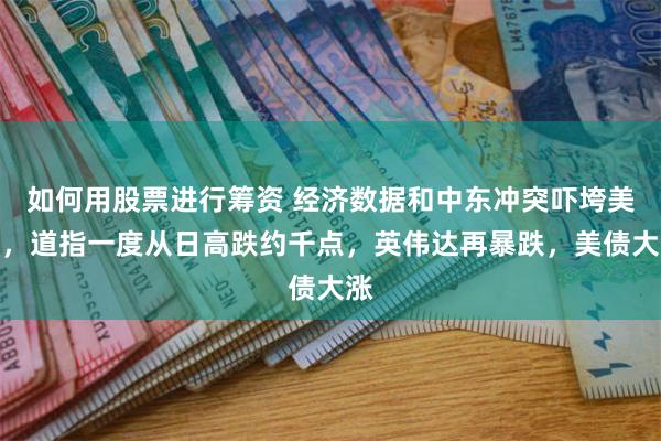 如何用股票进行筹资 经济数据和中东冲突吓垮美股，道指一度从日高跌约千点，英伟达再暴跌，美债大涨