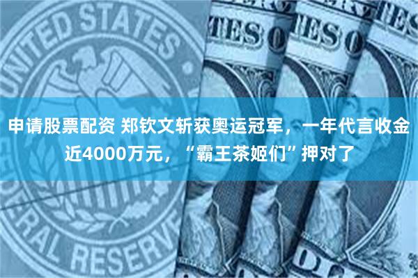 申请股票配资 郑钦文斩获奥运冠军，一年代言收金近4000万元，“霸王茶姬们”押对了