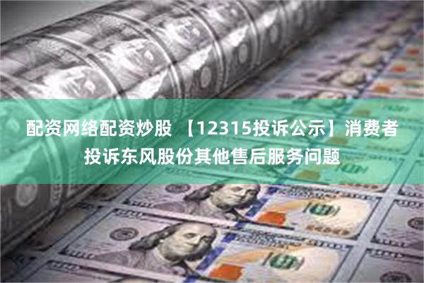 配资网络配资炒股 【12315投诉公示】消费者投诉东风股份其他售后服务问题