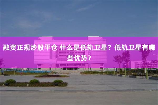 融资正规炒股平仓 什么是低轨卫星？低轨卫星有哪些优势？