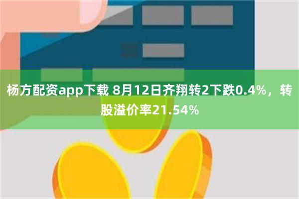 杨方配资app下载 8月12日齐翔转2下跌0.4%，转股溢价率21.54%