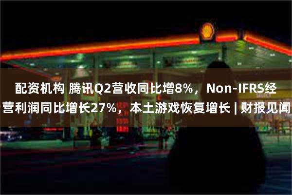 配资机构 腾讯Q2营收同比增8%，Non-IFRS经营利润同比增长27%，本土游戏恢复增长 | 财报见闻