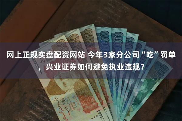 网上正规实盘配资网站 今年3家分公司“吃”罚单，兴业证券如何避免执业违规？