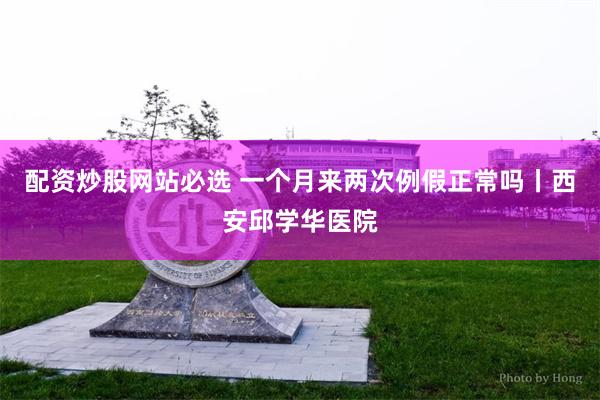 配资炒股网站必选 一个月来两次例假正常吗丨西安邱学华医院