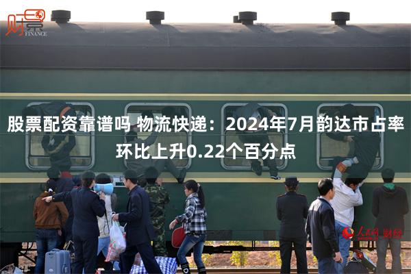 股票配资靠谱吗 物流快递：2024年7月韵达市占率环比上升0.22个百分点