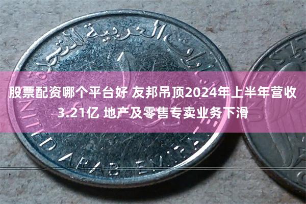 股票配资哪个平台好 友邦吊顶2024年上半年营收3.21亿 地产及零售专卖业务下滑