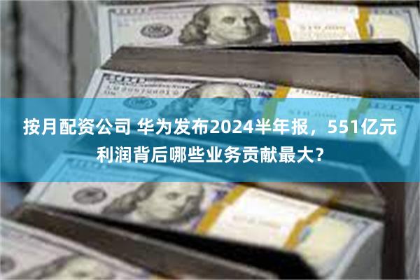 按月配资公司 华为发布2024半年报，551亿元利润背后哪些业务贡献最大？