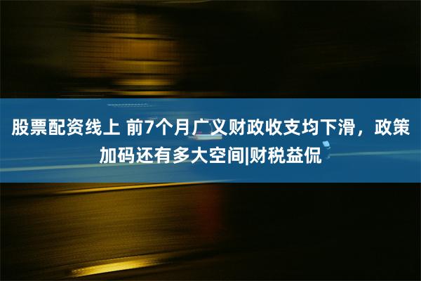 股票配资线上 前7个月广义财政收支均下滑，政策加码还有多大空间|财税益侃