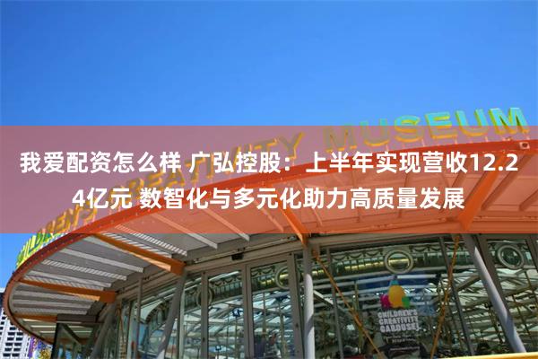 我爱配资怎么样 广弘控股：上半年实现营收12.24亿元 数智化与多元化助力高质量发展