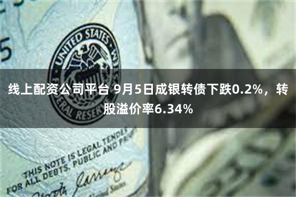 线上配资公司平台 9月5日成银转债下跌0.2%，转股溢价率6.34%