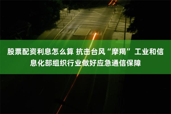 股票配资利息怎么算 抗击台风“摩羯” 工业和信息化部组织行业做好应急通信保障