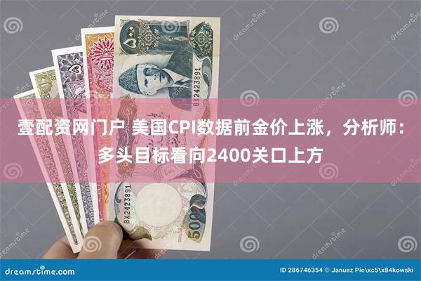 壹配资网门户 美国CPI数据前金价上涨，分析师：多头目标看向2400关口上方