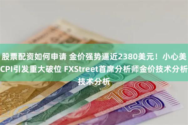 股票配资如何申请 金价强势逼近2380美元！小心美CPI引发重大破位 FXStreet首席分析师金价技术分析