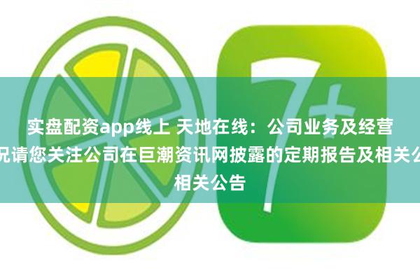 实盘配资app线上 天地在线：公司业务及经营情况请您关注公司在巨潮资讯网披露的定期报告及相关公告