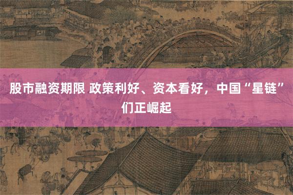 股市融资期限 政策利好、资本看好，中国“星链”们正崛起