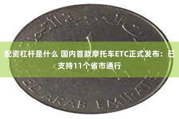 配资杠杆是什么 国内首款摩托车ETC正式发布：已支持11个省市通行