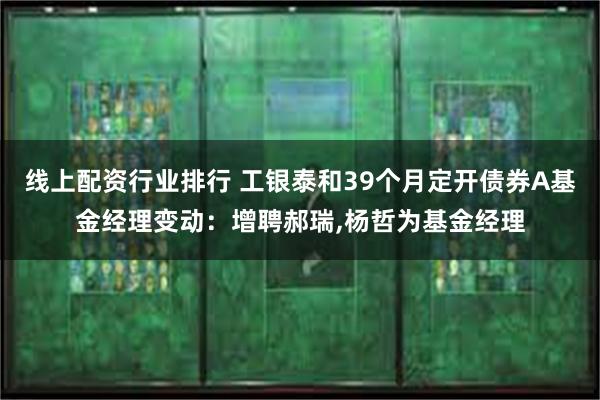 线上配资行业排行 工银泰和39个月定开债券A基金经理变动：增聘郝瑞,杨哲为基金经理