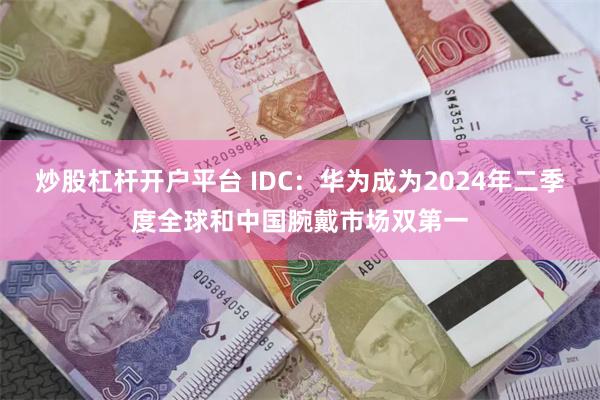 炒股杠杆开户平台 IDC：华为成为2024年二季度全球和中国腕戴市场双第一