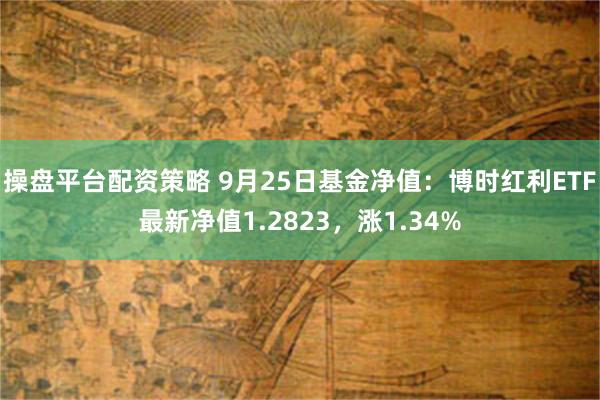 操盘平台配资策略 9月25日基金净值：博时红利ETF最新净值1.2823，涨1.34%