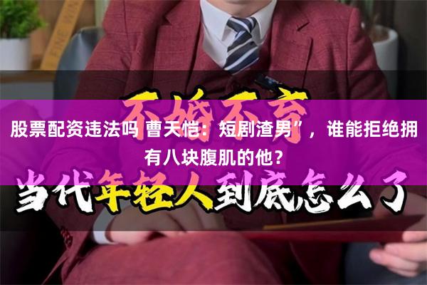 股票配资违法吗 曹天恺：短剧渣男”，谁能拒绝拥有八块腹肌的他？