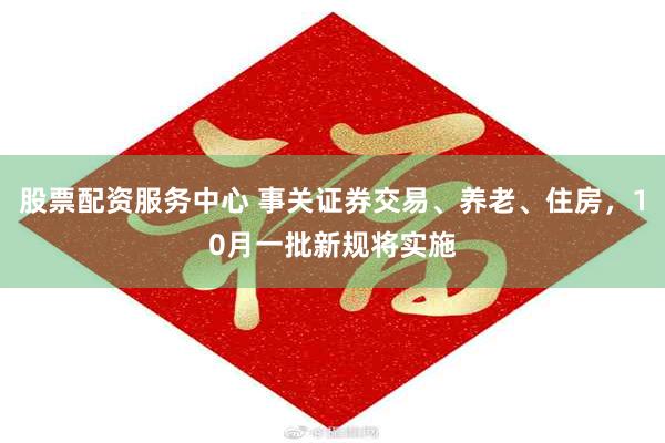 股票配资服务中心 事关证券交易、养老、住房，10月一批新规将实施