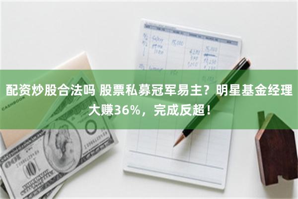 配资炒股合法吗 股票私募冠军易主？明星基金经理大赚36%，完成反超！