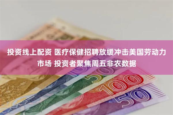 投资线上配资 医疗保健招聘放缓冲击美国劳动力市场 投资者聚焦周五非农数据