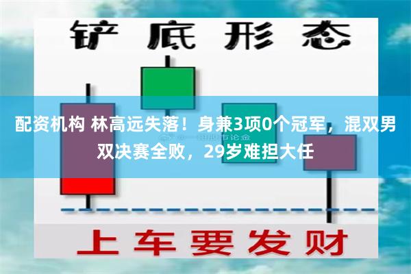 配资机构 林高远失落！身兼3项0个冠军，混双男双决赛全败，29岁难担大任