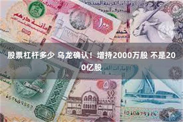 股票杠杆多少 乌龙确认！增持2000万股 不是200亿股