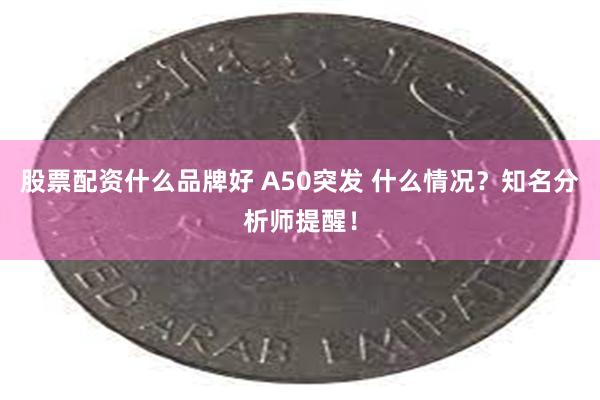 股票配资什么品牌好 A50突发 什么情况？知名分析师提醒！