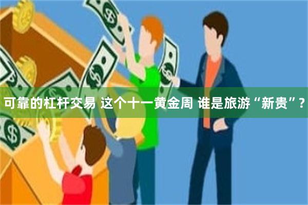 可靠的杠杆交易 这个十一黄金周 谁是旅游“新贵”?