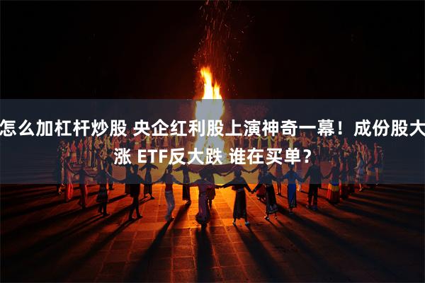 怎么加杠杆炒股 央企红利股上演神奇一幕！成份股大涨 ETF反大跌 谁在买单？